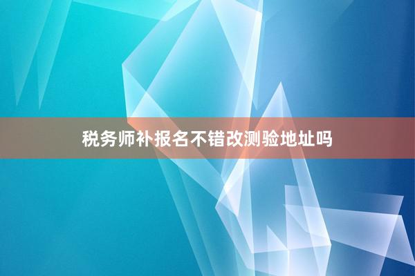 税务师补报名不错改测验地址吗