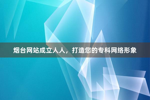 烟台网站成立人人，打造您的专科网络形象