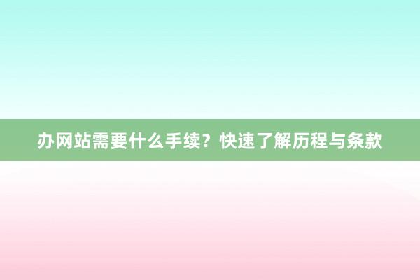 办网站需要什么手续？快速了解历程与条款
