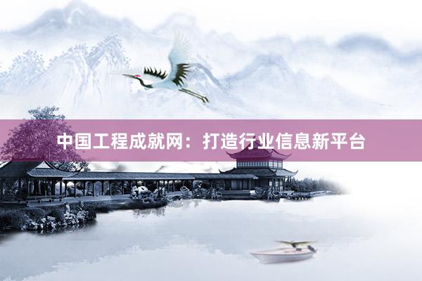 中国工程成就网：打造行业信息新平台