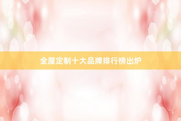 全屋定制十大品牌排行榜出炉