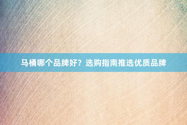 马桶哪个品牌好？选购指南推选优质品牌