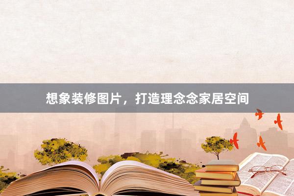 想象装修图片，打造理念念家居空间