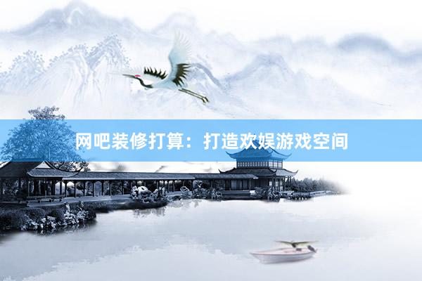 网吧装修打算：打造欢娱游戏空间