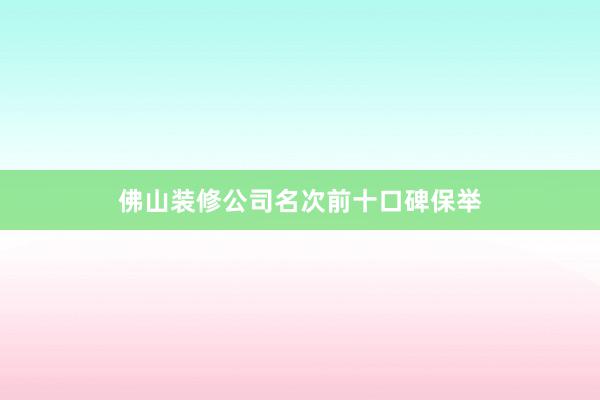 佛山装修公司名次前十口碑保举