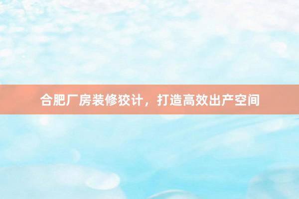 合肥厂房装修狡计，打造高效出产空间