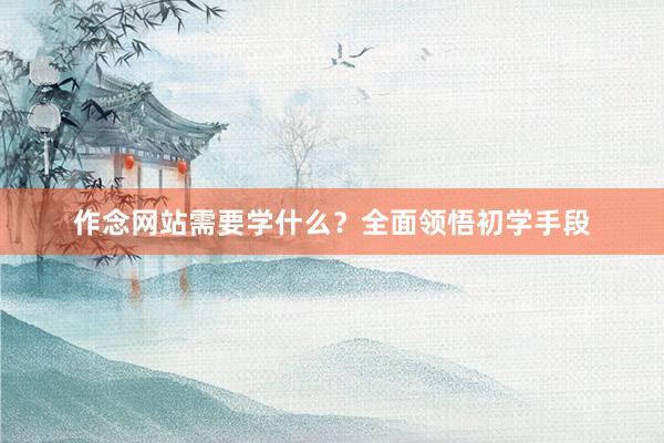 作念网站需要学什么？全面领悟初学手段