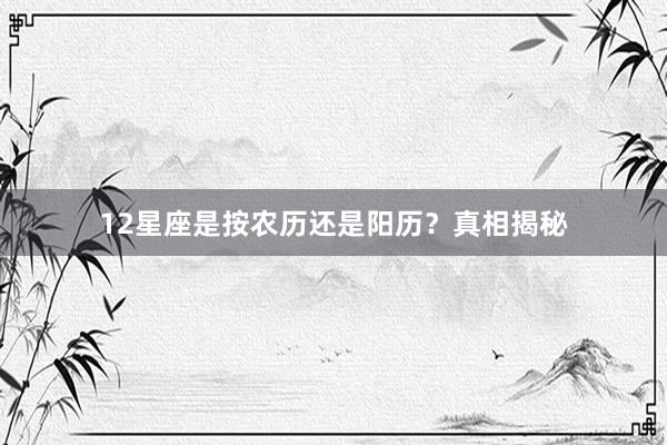 12星座是按农历还是阳历？真相揭秘
