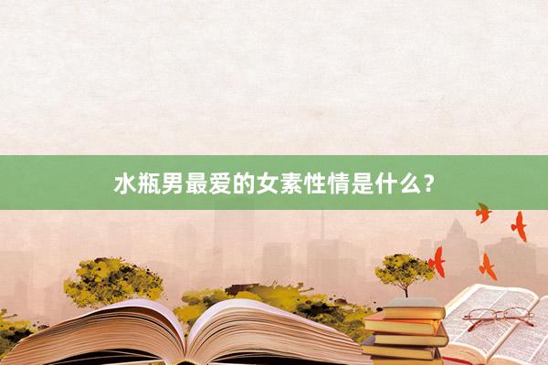 水瓶男最爱的女素性情是什么？