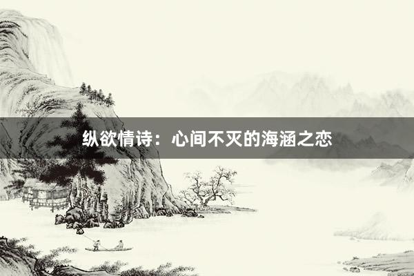 纵欲情诗：心间不灭的海涵之恋