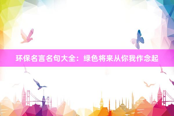 环保名言名句大全：绿色将来从你我作念起