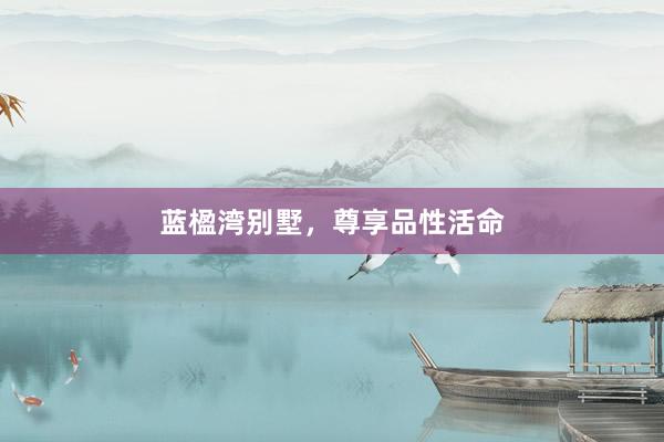 蓝楹湾别墅，尊享品性活命