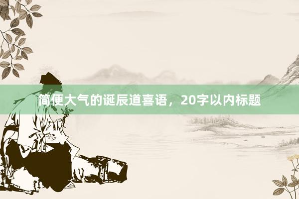 简便大气的诞辰道喜语，20字以内标题