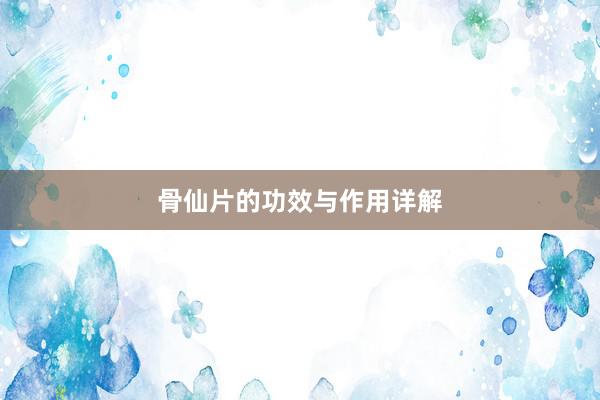 骨仙片的功效与作用详解