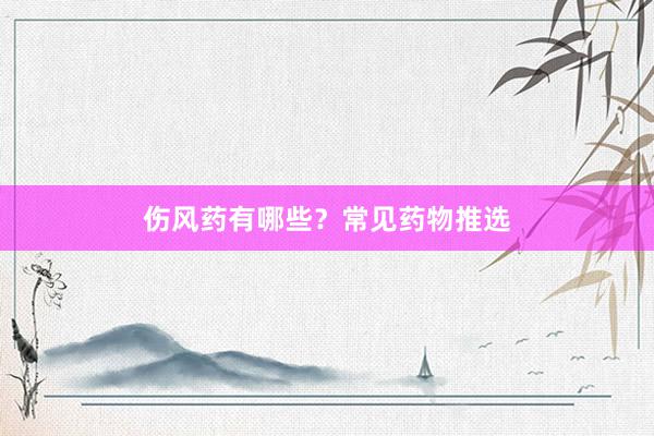 伤风药有哪些？常见药物推选