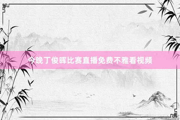今晚丁俊晖比赛直播免费不雅看视频
