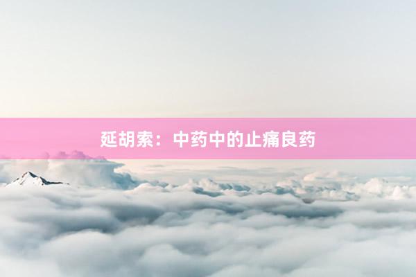 延胡索：中药中的止痛良药